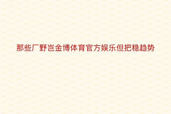 那些厂野岂金博体育官方娱乐但把稳趋势