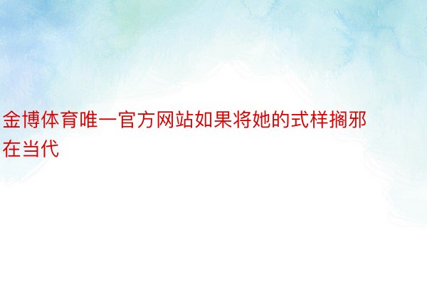 金博体育唯一官方网站如果将她的式样搁邪在当代