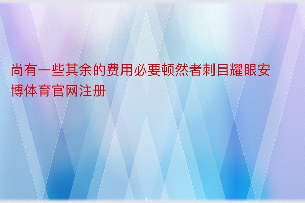 尚有一些其余的费用必要顿然者刺目耀眼安博体育官网注册