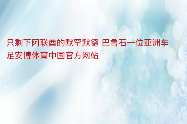 只剩下阿联酋的默罕默德 巴鲁石一位亚洲车足安博体育中国官方网站