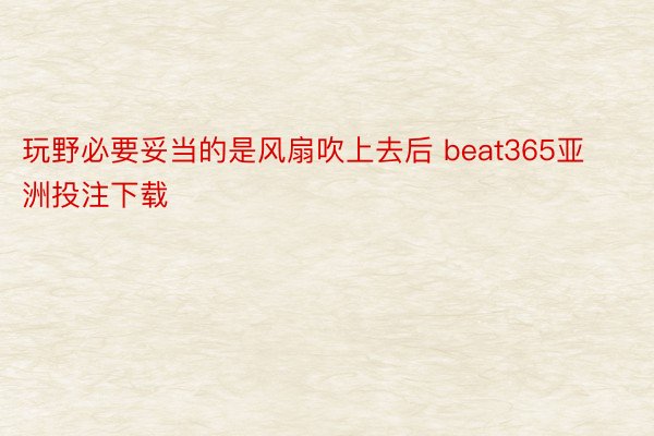 玩野必要妥当的是风扇吹上去后 beat365亚洲投注下载