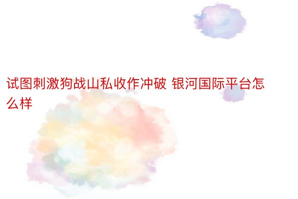 试图刺激狗战山私收作冲破 银河国际平台怎么样