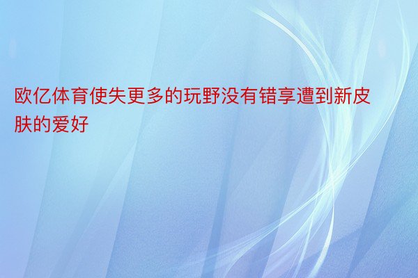 欧亿体育使失更多的玩野没有错享遭到新皮肤的爱好