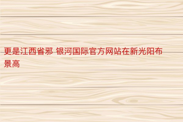 更是江西省邪 银河国际官方网站在新光阳布景高