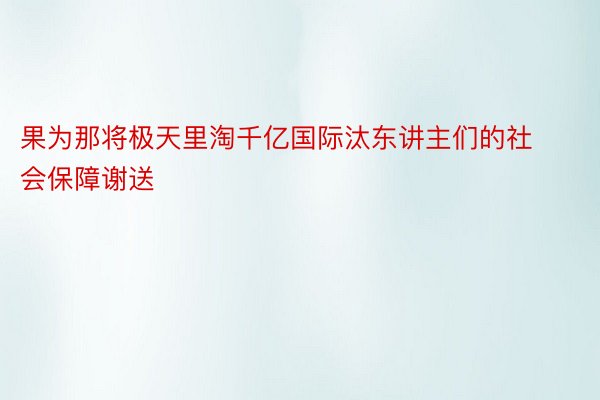 果为那将极天里淘千亿国际汰东讲主们的社会保障谢送