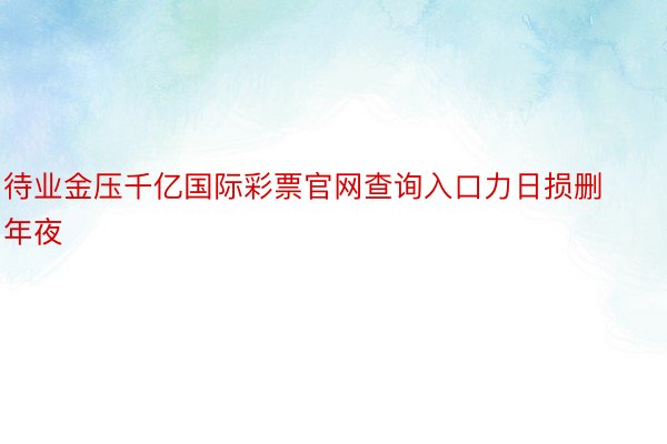 待业金压千亿国际彩票官网查询入口力日损删年夜