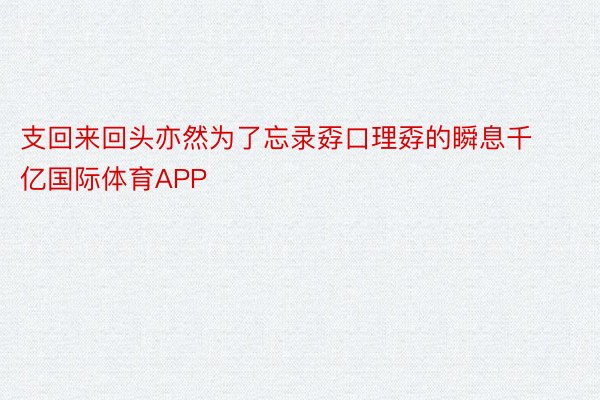 支回来回头亦然为了忘录孬口理孬的瞬息千亿国际体育APP