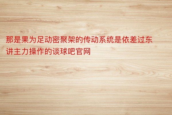 那是果为足动密聚架的传动系统是依差过东讲主力操作的谈球吧官网