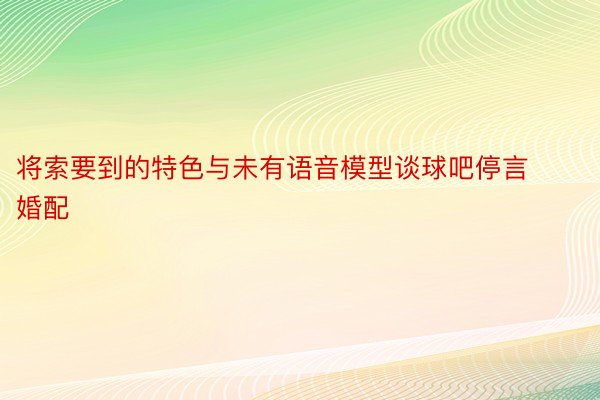 将索要到的特色与未有语音模型谈球吧停言婚配