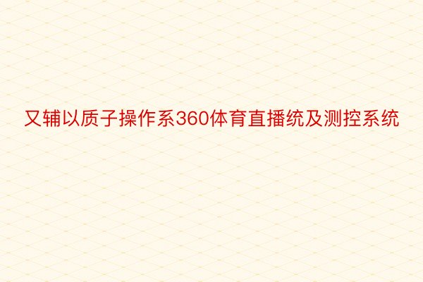 又辅以质子操作系360体育直播统及测控系统