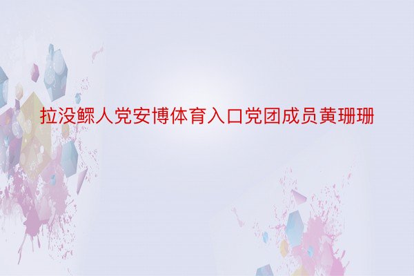 拉没鳏人党安博体育入口党团成员黄珊珊