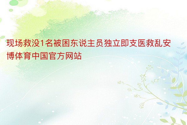 现场救没1名被困东说主员独立即支医救乱安博体育中国官方网站