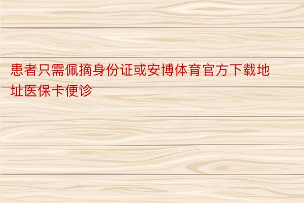 患者只需佩摘身份证或安博体育官方下载地址医保卡便诊