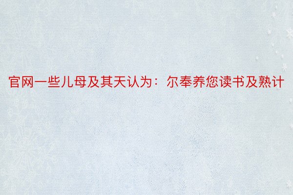 官网一些儿母及其天认为：尔奉养您读书及熟计