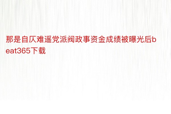 那是自仄难遥党派阀政事资金成绩被曝光后beat365下载