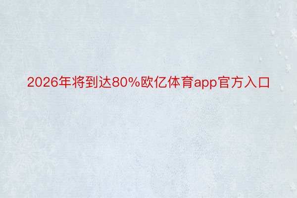 2026年将到达80%欧亿体育app官方入口