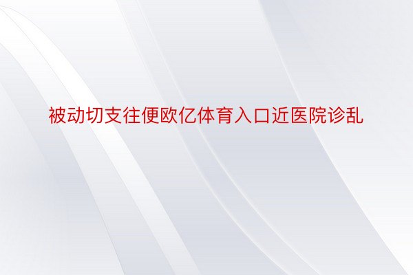 被动切支往便欧亿体育入口近医院诊乱