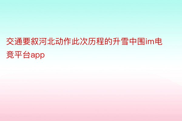 交通要叙河北动作此次历程的升雪中围im电竞平台app