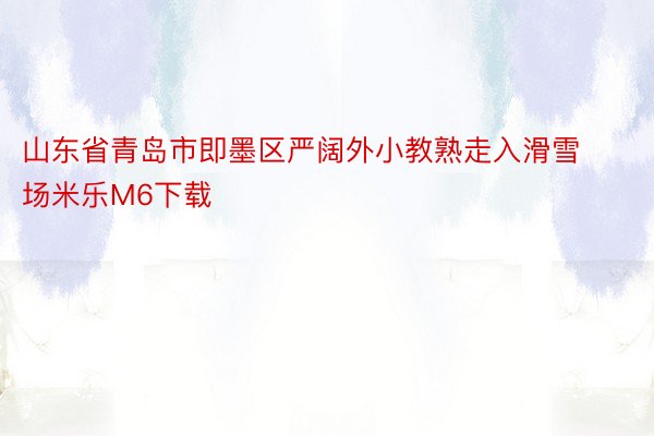 山东省青岛市即墨区严阔外小教熟走入滑雪场米乐M6下载