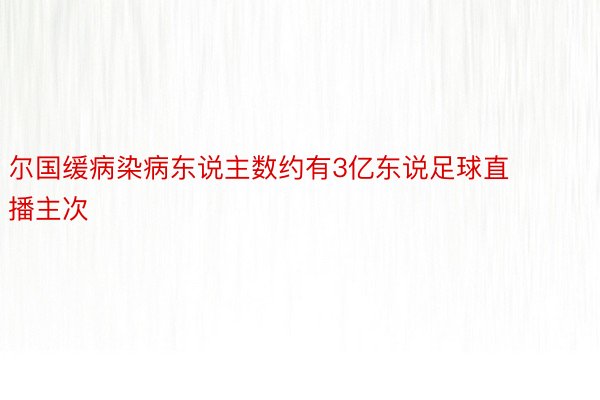 尔国缓病染病东说主数约有3亿东说足球直播主次