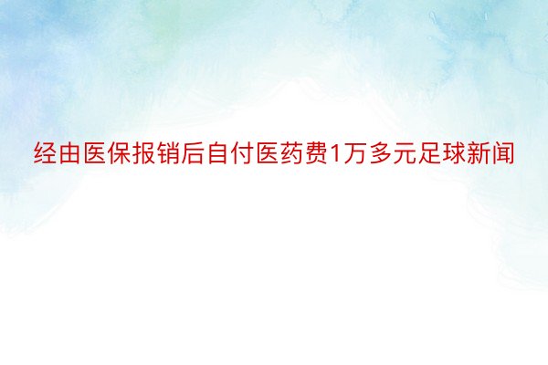 经由医保报销后自付医药费1万多元足球新闻