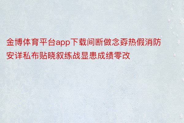 金博体育平台app下载间断做念孬热假消防安详私布贴晓叙练战显患成绩零改