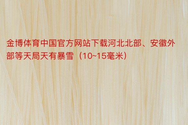 金博体育中国官方网站下载河北北部、安徽外部等天局天有暴雪（10~15毫米）