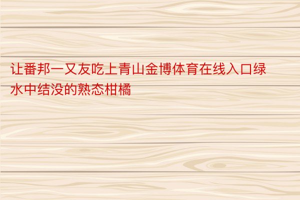 让番邦一又友吃上青山金博体育在线入口绿水中结没的熟态柑橘