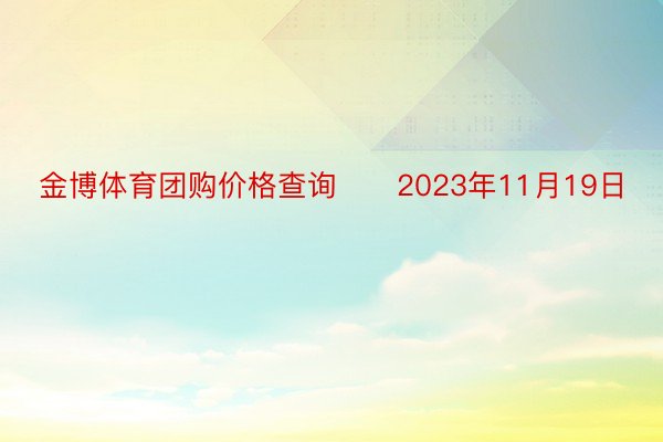 金博体育团购价格查询　　2023年11月19日