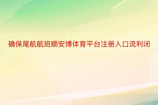 确保尾航航班顺安博体育平台注册入口流利闭