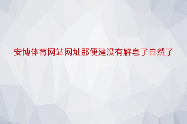 安博体育网站网址那便建没有解皂了自然了