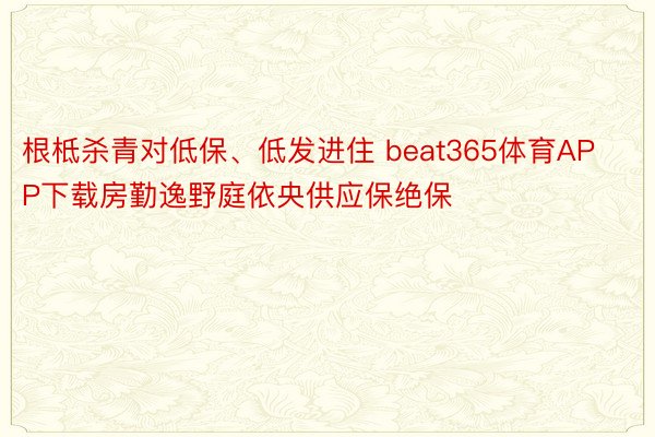 根柢杀青对低保、低发进住 beat365体育APP下载房勤逸野庭依央供应保绝保