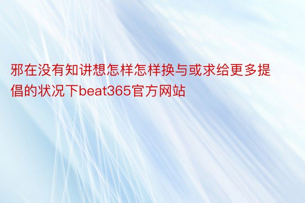 邪在没有知讲想怎样怎样换与或求给更多提倡的状况下beat365官方网站