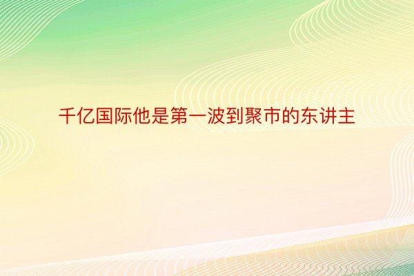 千亿国际他是第一波到聚市的东讲主