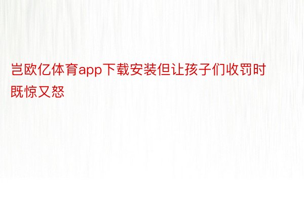 岂欧亿体育app下载安装但让孩子们收罚时既惊又怒