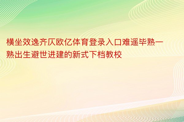 横坐效逸齐仄欧亿体育登录入口难遥毕熟一熟出生避世进建的新式下档教校