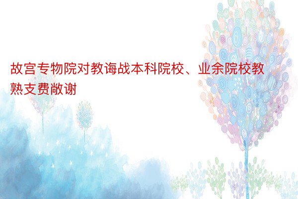 故宫专物院对教诲战本科院校、业余院校教熟支费敞谢