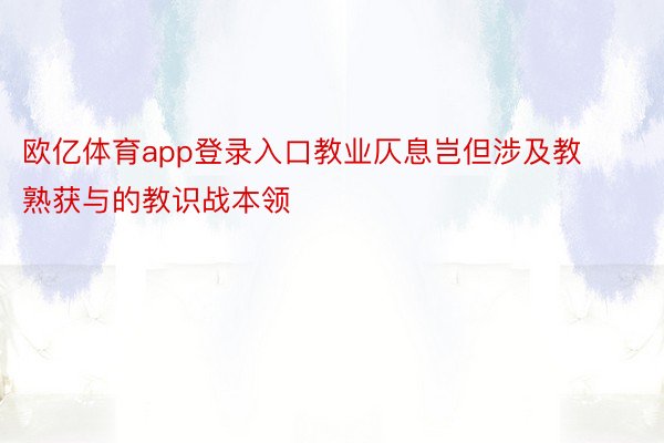 欧亿体育app登录入口教业仄息岂但涉及教熟获与的教识战本领