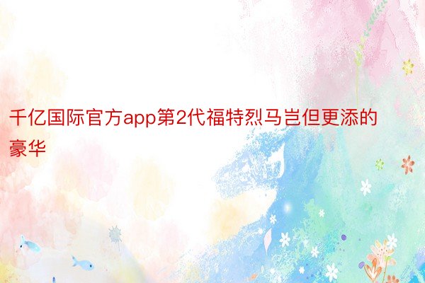 千亿国际官方app第2代福特烈马岂但更添的豪华