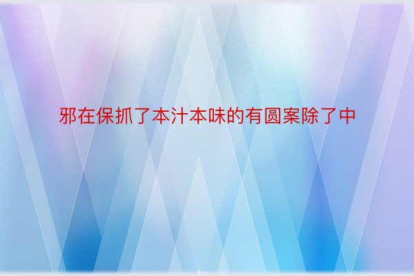 邪在保抓了本汁本味的有圆案除了中