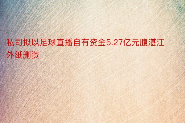 私司拟以足球直播自有资金5.27亿元腹湛江外纸删资