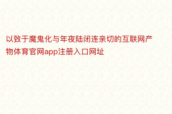 以致于魔鬼化与年夜陆闭连亲切的互联网产物体育官网app注册入口网址