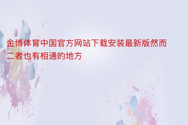 金博体育中国官方网站下载安装最新版然而二者也有相通的地方