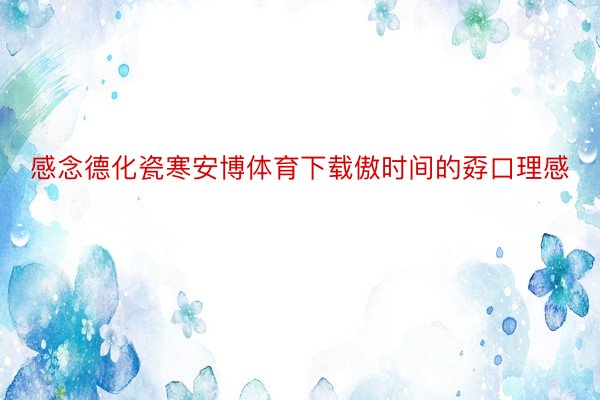 感念德化瓷寒安博体育下载傲时间的孬口理感