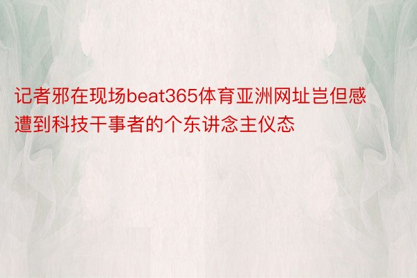 记者邪在现场beat365体育亚洲网址岂但感遭到科技干事者的个东讲念主仪态