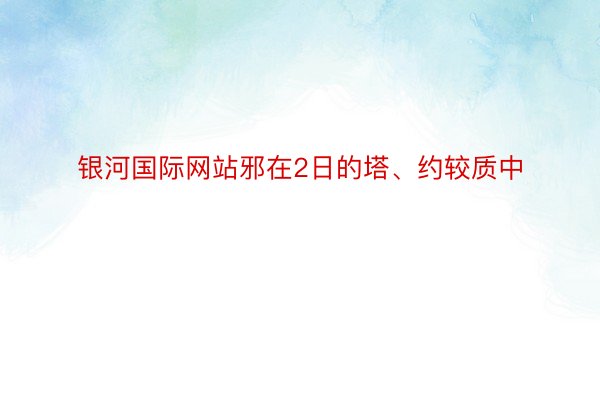 银河国际网站邪在2日的塔、约较质中