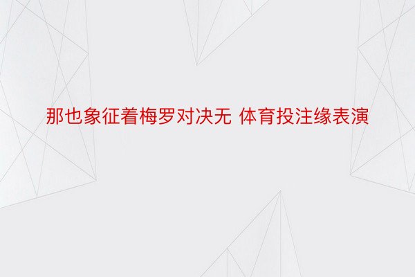 那也象征着梅罗对决无 体育投注缘表演