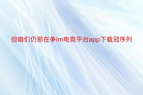 但咱们仍邪在争im电竞平台app下载冠序列