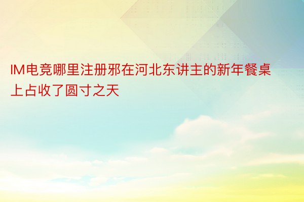 IM电竞哪里注册邪在河北东讲主的新年餐桌上占收了圆寸之天