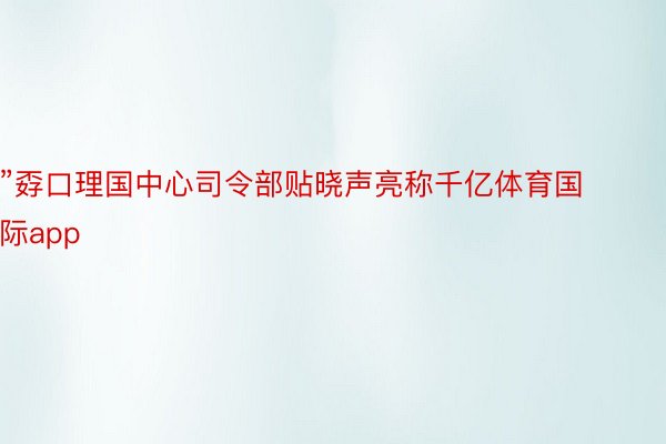 ”孬口理国中心司令部贴晓声亮称千亿体育国际app